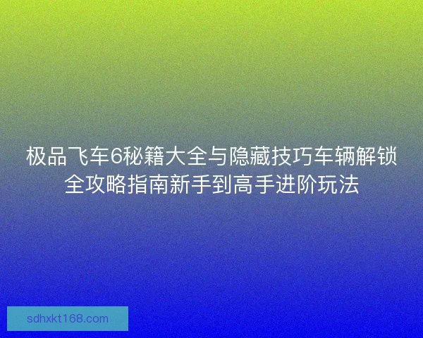 极品飞车6秘籍大全与隐藏技巧车辆解锁全攻略指南新手到高手进阶玩法 极品飞车6秘籍大全与隐藏技巧车辆解锁全攻略指南新手到高手进阶玩法