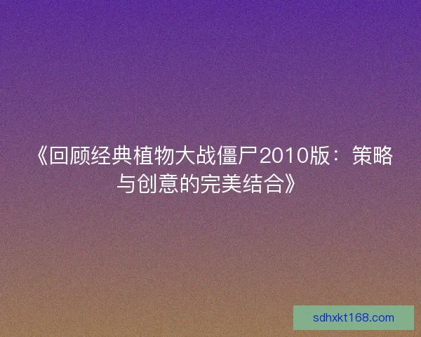 《回顾经典植物大战僵尸2010版：策略与创意的完美结合》