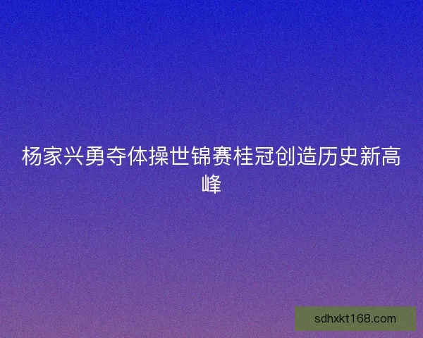杨家兴勇夺体操世锦赛桂冠创造历史新高峰
