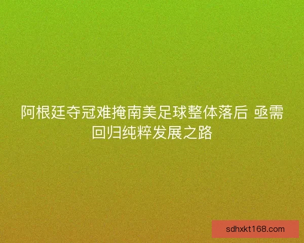 阿根廷夺冠难掩南美足球整体落后 亟需回归纯粹发展之路