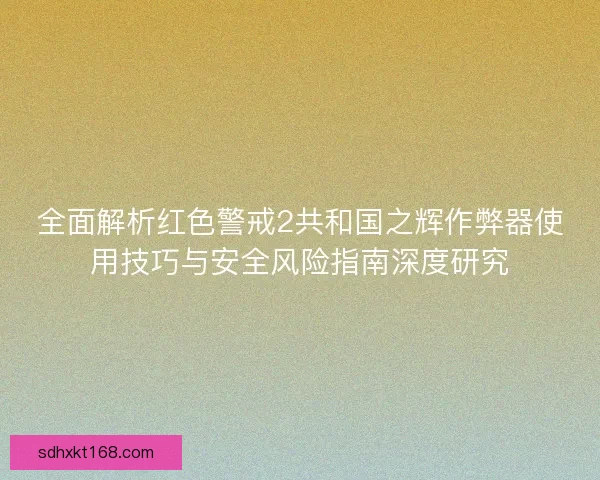 全面解析红色警戒2共和国之辉作弊器使用技巧与安全风险指南深度研究 全面解析红色警戒2共和国之辉作弊器使用技巧与安全风险指南深度研究